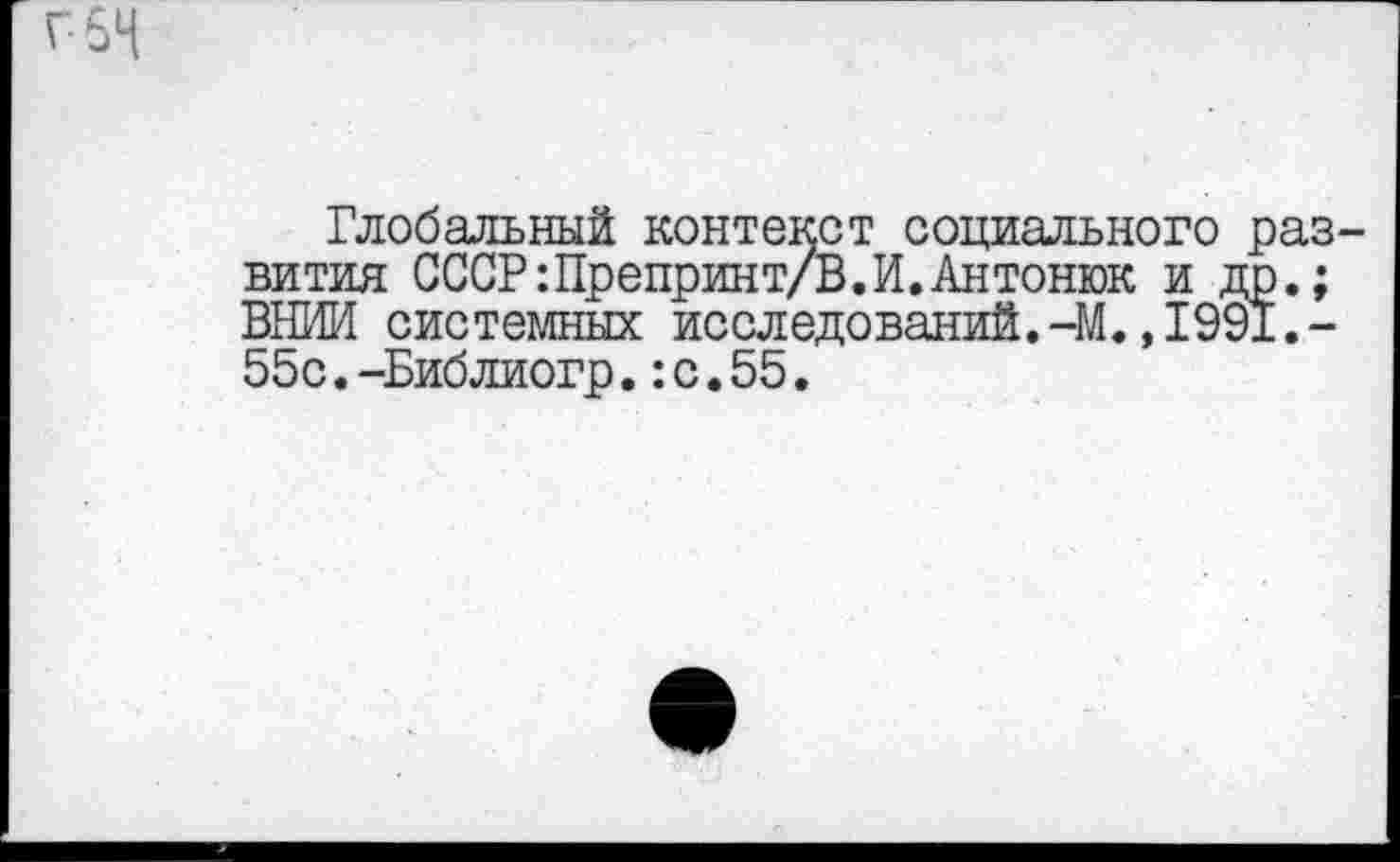 ﻿Глобальный контекст социального развития СССР :Препринт/В.И. Антонюк и др.; ВНИИ системных исследований.-М.,1991.-55с.-Библиогр.:с.55.